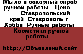 Мыло и сахарный скраб ручной работы › Цена ­ 170 - Ставропольский край, Ставрополь г. Хобби. Ручные работы » Косметика ручной работы   